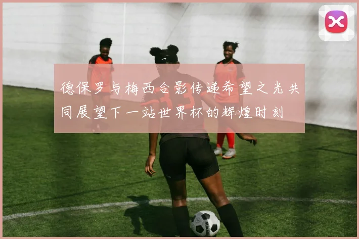 德保罗与梅西合影传递希望之光共同展望下一站世界杯的辉煌时刻
