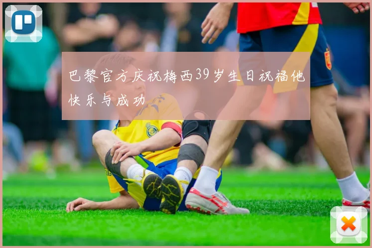 巴黎官方庆祝梅西39岁生日祝福他快乐与成功