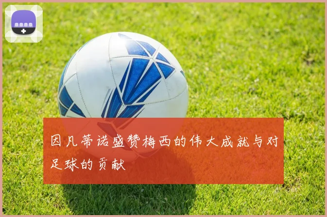 因凡蒂诺盛赞梅西的伟大成就与对足球的贡献