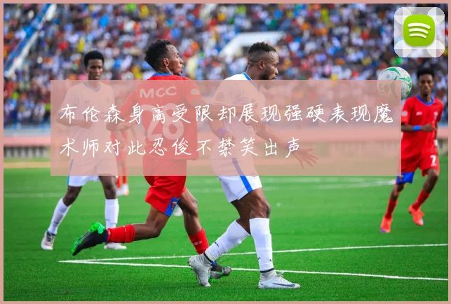 布伦森身高受限却展现强硬表现魔术师对此忍俊不禁笑出声