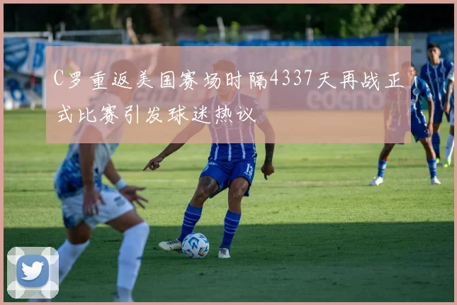 C罗重返美国赛场时隔4337天再战正式比赛引发球迷热议