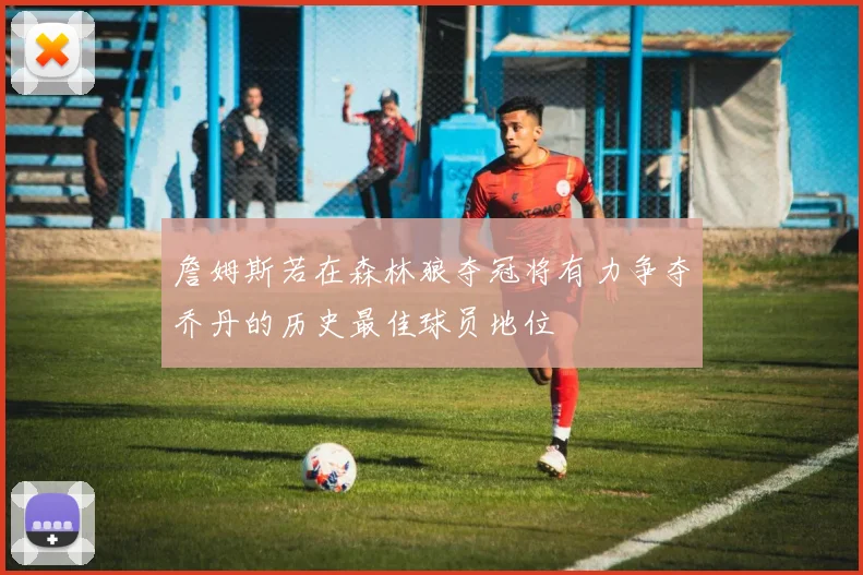 詹姆斯若在森林狼夺冠将有力争夺乔丹的历史最佳球员地位