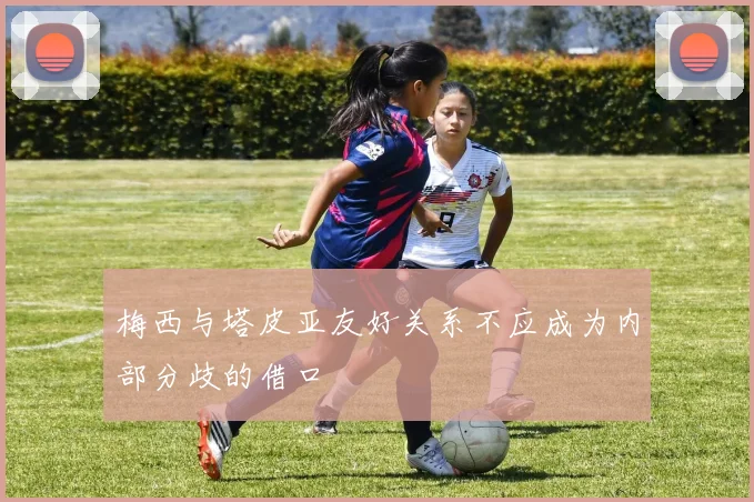 梅西与塔皮亚友好关系不应成为内部分歧的借口