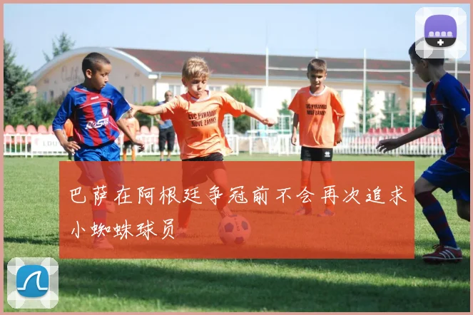 巴萨在阿根廷争冠前不会再次追求小蜘蛛球员