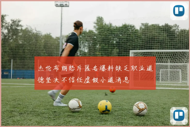 杰伦布朗怒斥匿名爆料缺乏职业道德坚决不信任虚假小道消息