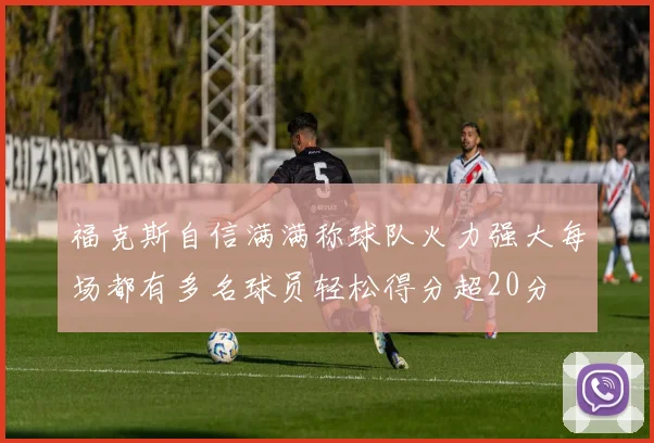 福克斯自信满满称球队火力强大每场都有多名球员轻松得分超20分