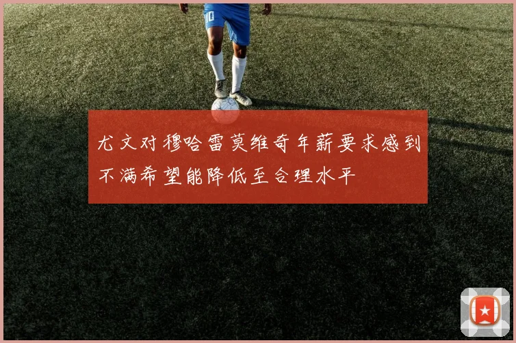 尤文对穆哈雷莫维奇年薪要求感到不满希望能降低至合理水平