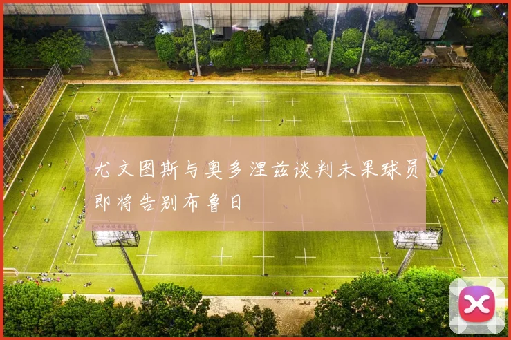 尤文图斯与奥多涅兹谈判未果球员即将告别布鲁日