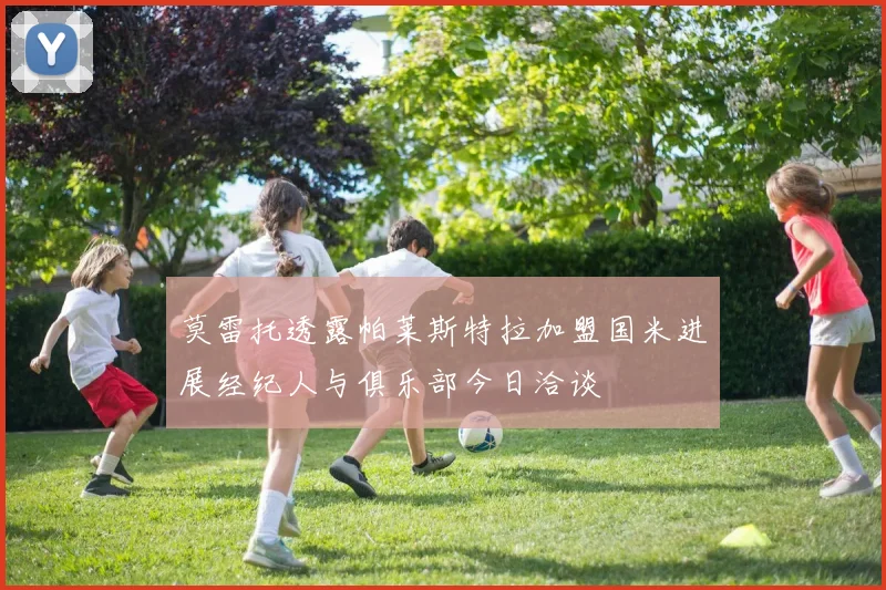 莫雷托透露帕莱斯特拉加盟国米进展经纪人与俱乐部今日洽谈