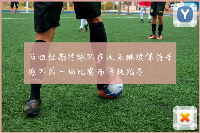 马祖拉期待球队在未来继续保持手感不因一场比赛而消耗殆尽