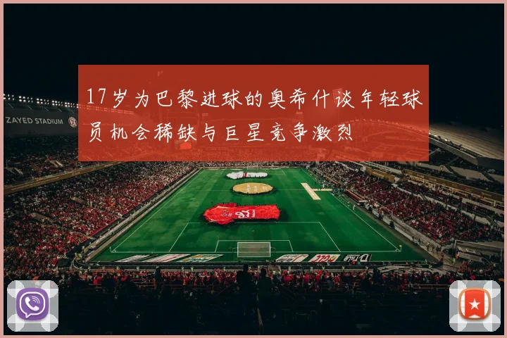 17岁为巴黎进球的奥希什谈年轻球员机会稀缺与巨星竞争激烈
