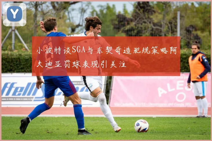 小波特谈SGA与东契奇造犯规策略阿夫迪亚罚球表现引关注