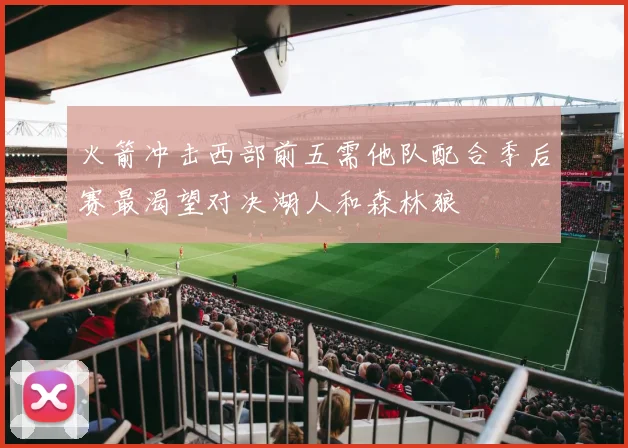 火箭冲击西部前五需他队配合季后赛最渴望对决湖人和森林狼