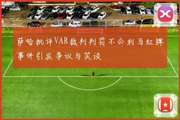 萨哈批评VAR裁判判罚不公利马红牌事件引发争议与笑谈