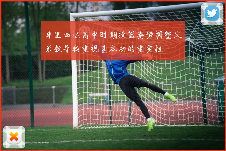 库里回忆高中时期投篮姿势调整父亲教导我重视基本功的重要性
