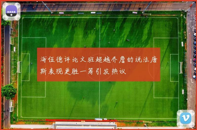 海伍德评论文班超越乔詹的说法唐斯表现更胜一筹引发热议