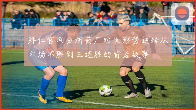 拜仁官网分析药厂对决形势逆转从六场不胜到三连胜的背后故事