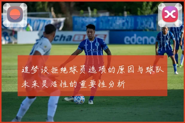 追梦谈拒绝球员选项的原因与球队未来灵活性的重要性分析
