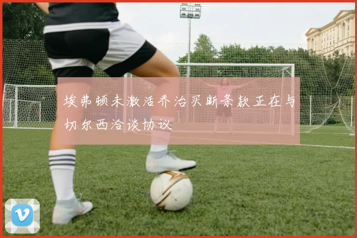 埃弗顿未激活乔治买断条款正在与切尔西洽谈协议