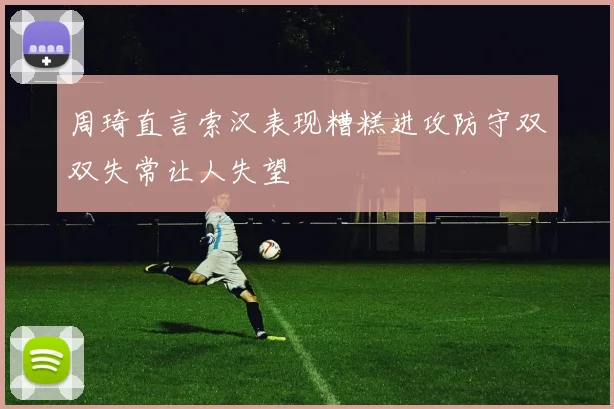 周琦直言索汉表现糟糕进攻防守双双失常让人失望