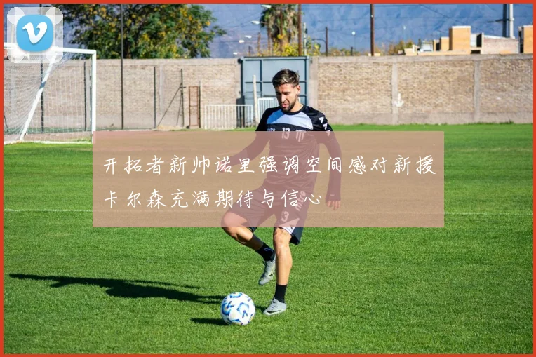 开拓者新帅诺里强调空间感对新援卡尔森充满期待与信心