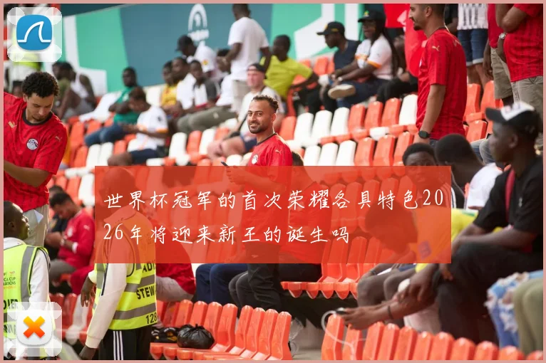 世界杯冠军的首次荣耀各具特色2026年将迎来新王的诞生吗