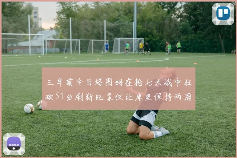 三年前今日塔图姆在抢七大战中狂砍51分刷新纪录仅让库里保持两周