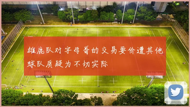 雄鹿队对字母哥的交易要价遭其他球队质疑为不切实际