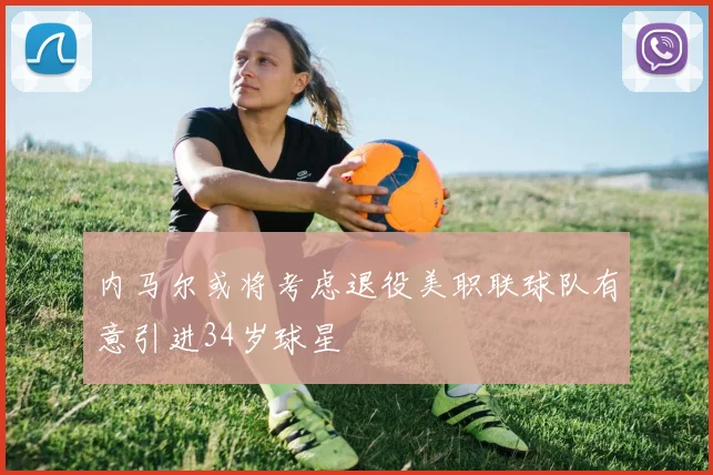 内马尔或将考虑退役美职联球队有意引进34岁球星