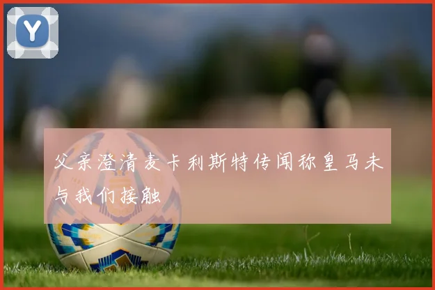 父亲澄清麦卡利斯特传闻称皇马未与我们接触